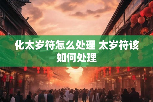 化太岁符怎么处理 太岁符该如何处理 化太岁符怎么处理 太岁符该如何处理
