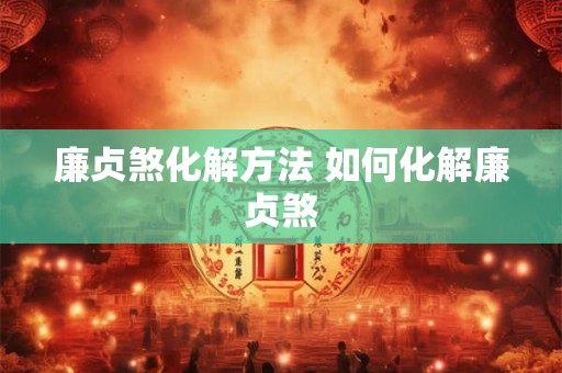 廉贞煞化解方法 如何化解廉贞煞