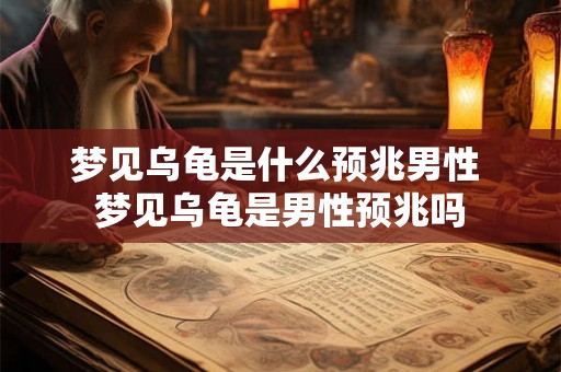 梦见乌龟是什么预兆男性 梦见乌龟是男性预兆吗