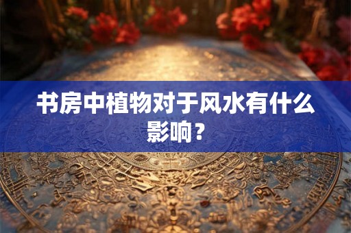 书房中植物对于风水有什么影响？