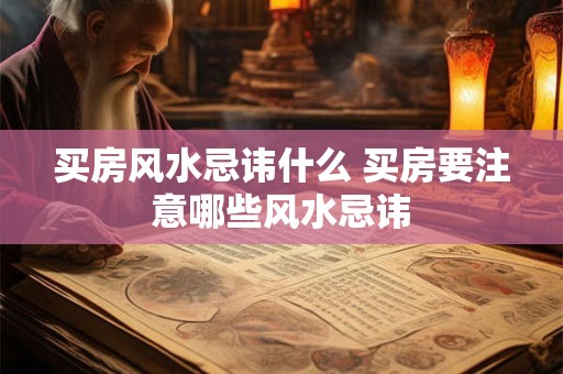 买房风水忌讳什么 买房要注意哪些风水忌讳