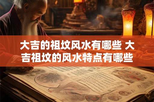 大吉的祖坟风水有哪些 大吉祖坟的风水特点有哪些