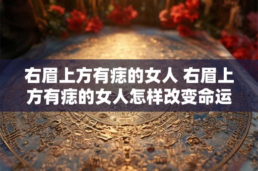 右眉上方有痣的女人 右眉上方有痣的女人怎样改变命运 右眉上方有痣的女人 右眉上方有痣的女人怎样改变命运