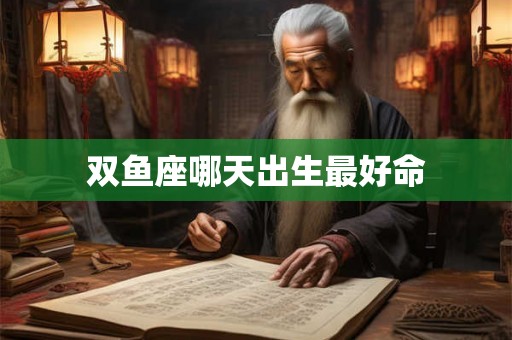 双鱼座哪天出生最好命 双鱼座哪天出生最好命