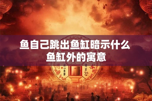 鱼自己跳出鱼缸暗示什么 鱼缸外的寓意 鱼自己跳出鱼缸暗示什么 鱼缸外的寓意