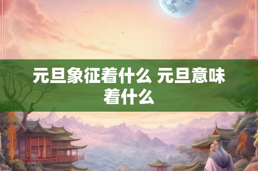 元旦象征着什么 元旦意味着什么