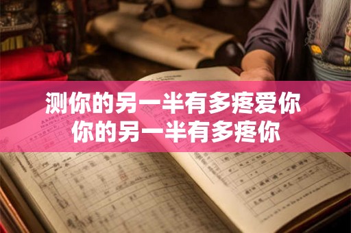 测你的另一半有多疼爱你 你的另一半有多疼你 测你的另一半有多疼爱你 你的另一半有多疼你