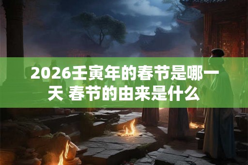2026壬寅年的春节是哪一天 春节的由来是什么