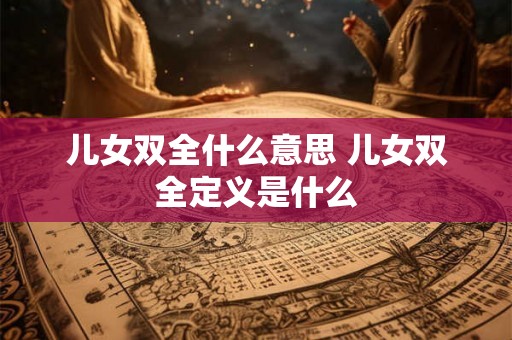 儿女双全什么意思 儿女双全定义是什么 儿女双全什么意思 儿女双全定义是什么