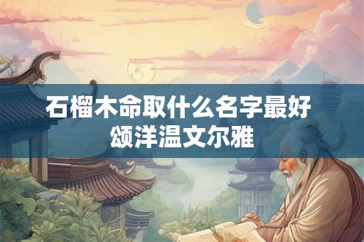 石榴木命取什么名字最好 颂洋温文尔雅