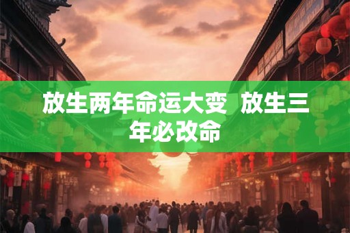 放生两年命运大变 放生三年必改命 放生两年命运大变 放生三年必改命
