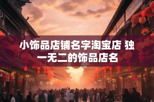 小饰品店铺名字淘宝店 独一无二的饰品店名 小饰品店铺名字淘宝店 独一无二的饰品店名
