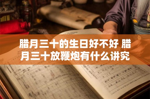 腊月三十的生日好不好 腊月三十放鞭炮有什么讲究