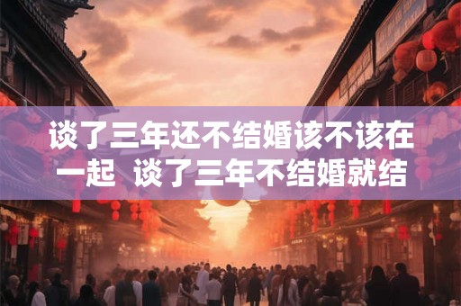 谈了三年还不结婚该不该在一起  谈了三年不结婚就结不了