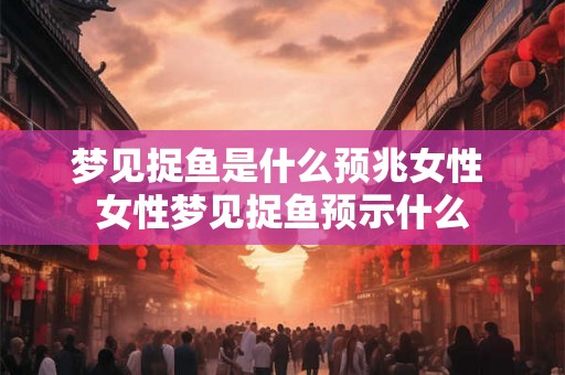 梦见捉鱼是什么预兆女性 女性梦见捉鱼预示什么