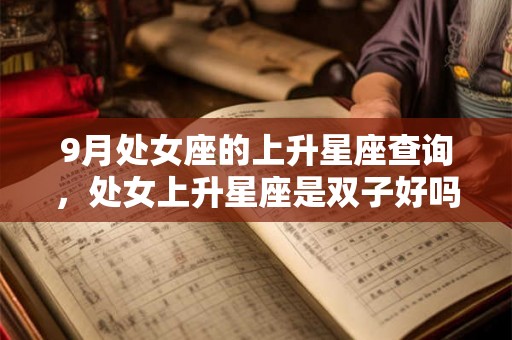 9月处女座的上升星座查询,处女上升星座是双子好吗 9月处女座的上升星座查询,处女上升星座是双子好吗
