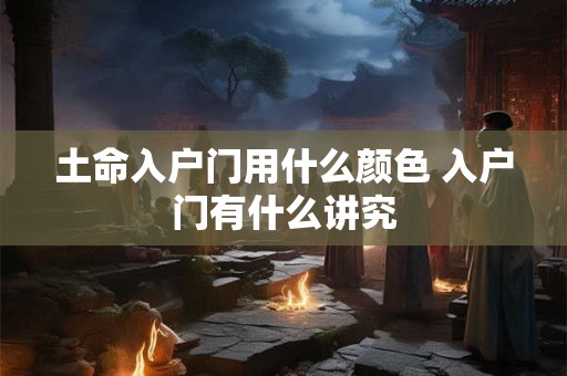 土命入户门用什么颜色 入户门有什么讲究