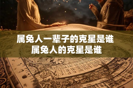 属兔人一辈子的克星是谁 属兔人的克星是谁