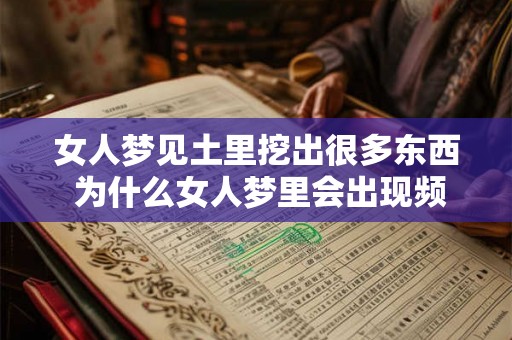 女人梦见土里挖出很多东西 为什么女人梦里会出现频繁挖掘土地的情景挖出许多不同的物品