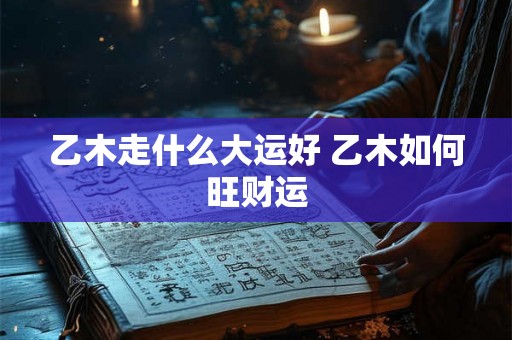 乙木走什么大运好 乙木如何旺财运 乙木走什么大运好 乙木如何旺财运