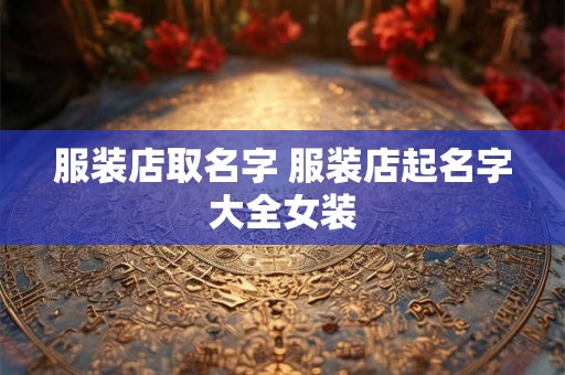服装店取名字 服装店起名字大全女装