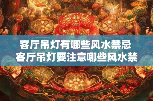 客厅吊灯有哪些风水禁忌 客厅吊灯要注意哪些风水禁忌