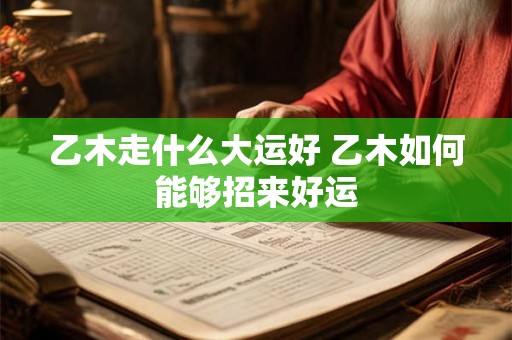乙木走什么大运好 乙木如何能够招来好运