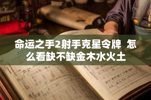 命运之手2射手克星令牌 怎么看缺不缺金木水火土 命运之手2射手克星令牌 怎么看缺不缺金木水火土