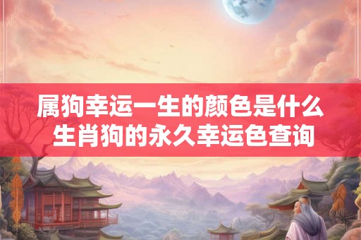 属狗幸运一生的颜色是什么 生肖狗的永久幸运色查询 属狗幸运一生的颜色是什么 生肖狗的永久幸运色查询