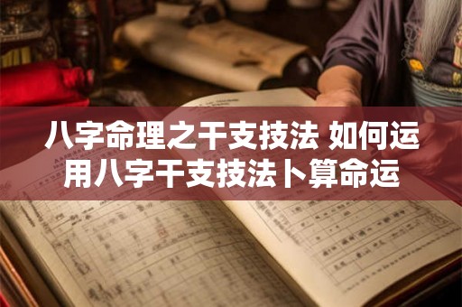 八字命理之干支技法 如何运用八字干支技法卜算命运