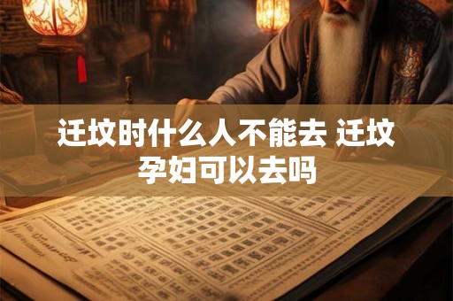 迁坟时什么人不能去 迁坟孕妇可以去吗