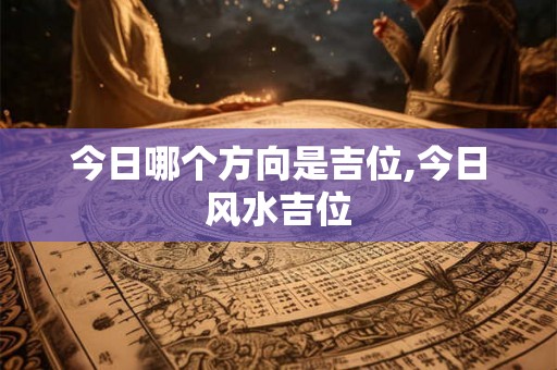 今日哪个方向是吉位,今日风水吉位 今日哪个方向是吉位,今日风水吉位
