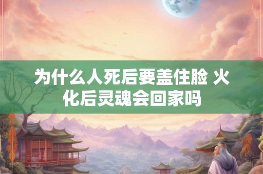 为什么人死后要盖住脸 火化后灵魂会回家吗