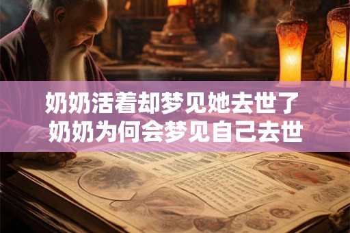奶奶活着却梦见她去世了 奶奶为何会梦见自己去世 奶奶活着却梦见她去世了 奶奶为何会梦见自己去世