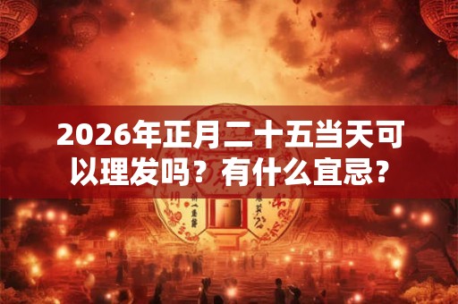 2026年正月二十五当天可以理发吗?有什么宜忌? 2026年正月二十五当天可以理发吗?有什么宜忌?