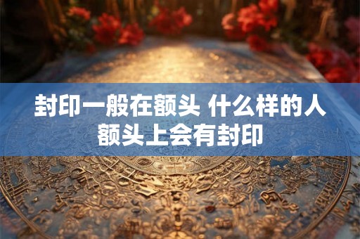 封印一般在额头 什么样的人额头上会有封印 封印一般在额头 什么样的人额头上会有封印
