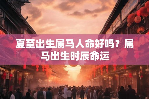 夏至出生属马人命好吗？属马出生时辰命运