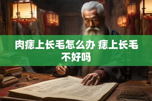 肉痣上长毛怎么办 痣上长毛不好吗