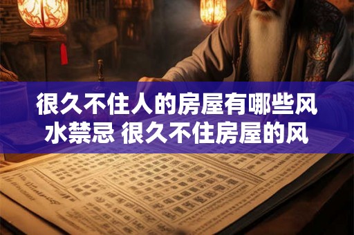 很久不住人的房屋有哪些风水禁忌 很久不住房屋的风水禁忌 很久不住人的房屋有哪些风水禁忌 很久不住房屋的风水禁忌