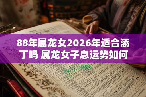 88年属龙女2026年适合添丁吗 属龙女子息运势如何 88年属龙女2026年适合添丁吗 属龙女子息运势如何