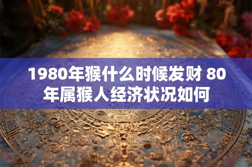 1980年猴什么时候发财 80年属猴人经济状况如何