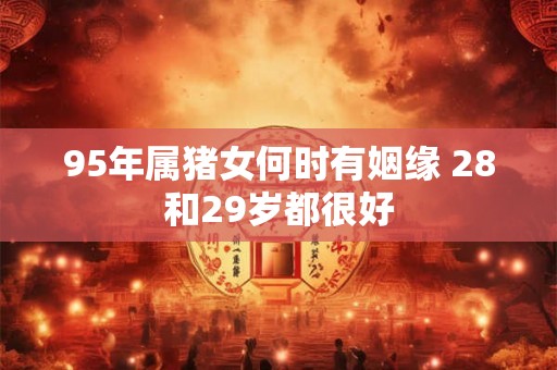 95年属猪女何时有姻缘 28和29岁都很好 95年属猪女何时有姻缘 28和29岁都很好