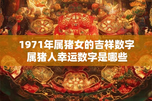 1971年属猪女的吉祥数字 属猪人幸运数字是哪些