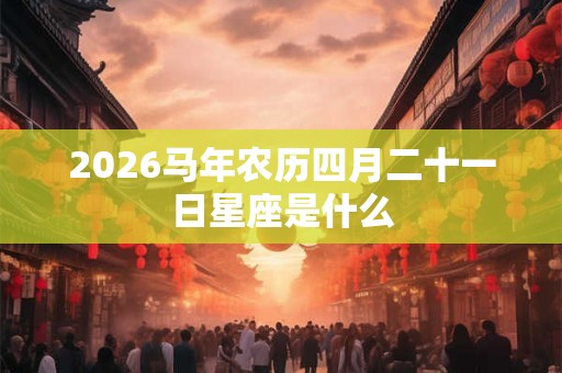 2026马年农历四月二十一日星座是什么