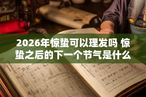2026年惊蛰可以理发吗 惊蛰之后的下一个节气是什么 2026年惊蛰可以理发吗 惊蛰之后的下一个节气是什么