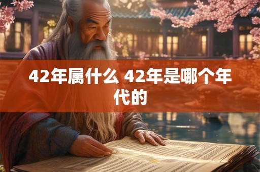 42年属什么 42年是哪个年代的 42年属什么 42年是哪个年代的