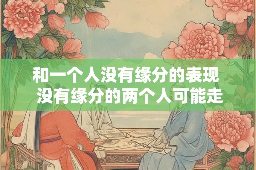 和一个人没有缘分的表现  没有缘分的两个人可能走到一起吗