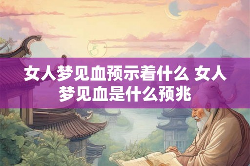 女人梦见血预示着什么 女人梦见血是什么预兆
