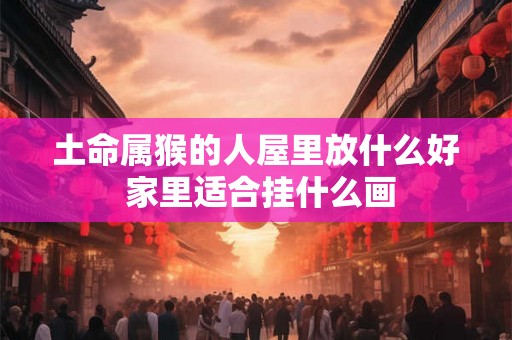 土命属猴的人屋里放什么好 家里适合挂什么画