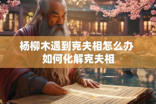 杨柳木遇到克夫相怎么办 如何化解克夫相